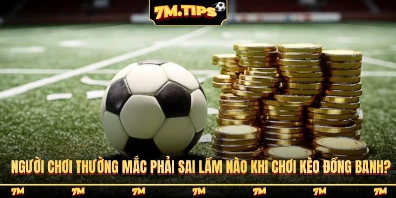 Người chơi thường mắc phải sai lầm nào khi chơi kèo đồng banh?