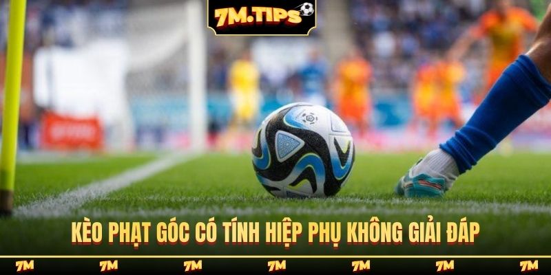 Kèo phạt góc có tính hiệp phụ không giải đáp